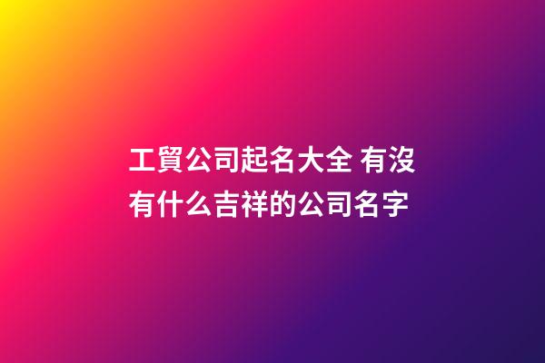 工貿公司起名大全 有沒有什么吉祥的公司名字-第1張-公司起名-玄機派